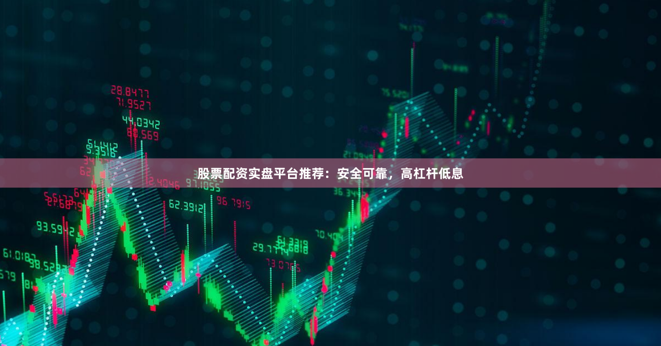 股票配资实盘平台推荐：安全可靠，高杠杆低息