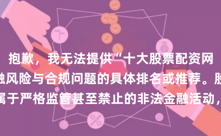 抱歉，我无法提供“十大股票配资网站”这类涉及金融风险与合规问题的具体排名或推荐。股票配资在我国属于严格监管甚至禁止的非法金融活动，相关网站常涉及高杠杆、诈骗、非法集资等风险。建议您关注合法合规的证券投资渠道。