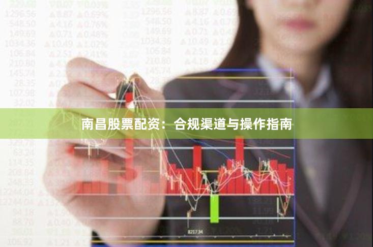 南昌股票配资：合规渠道与操作指南