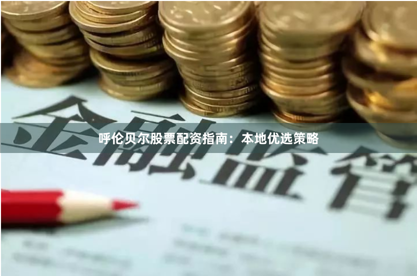 呼伦贝尔股票配资指南：本地优选策略