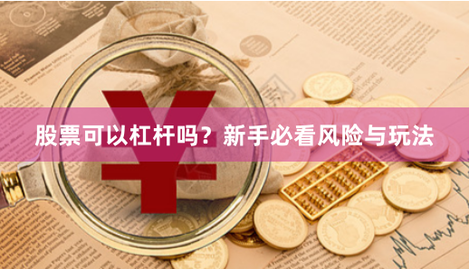 股票可以杠杆吗？新手必看风险与玩法