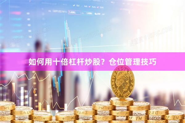 如何用十倍杠杆炒股？仓位管理技巧